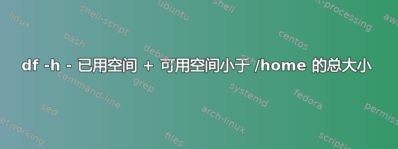 df -h - 已用空间 + 可用空间小于 /home 的总大小