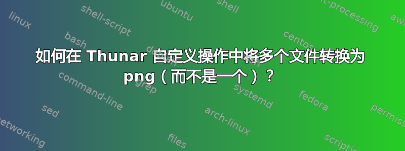 如何在 Thunar 自定义操作中将多个文件转换为 png（而不是一个）？