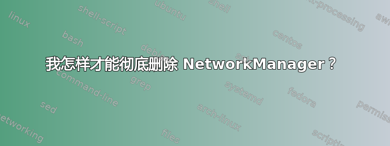 我怎样才能彻底删除 NetworkManager？