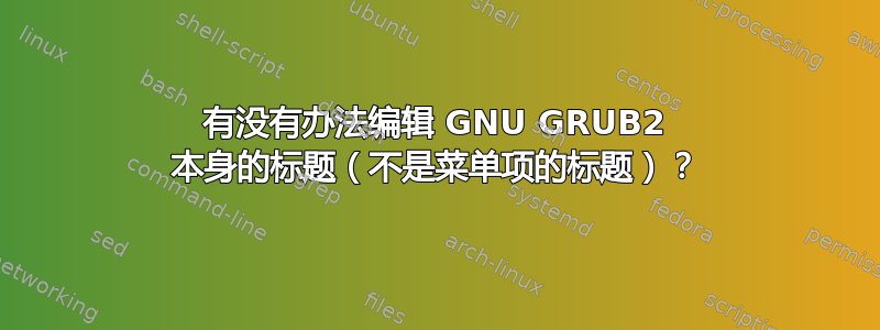 有没有办法编辑 GNU GRUB2 本身的标题（不是菜单项的标题）？