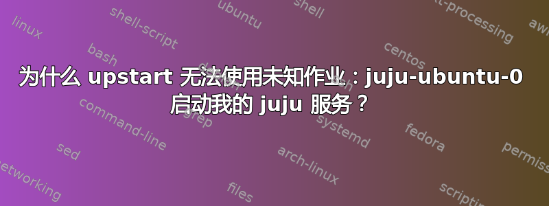 为什么 upstart 无法使用未知作业：juju-ubuntu-0 启动我的 juju 服务？