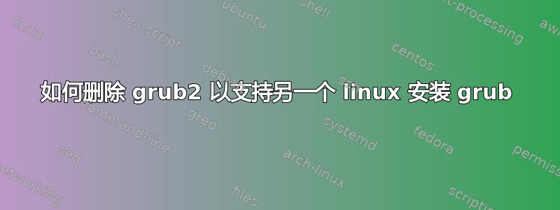 如何删除 grub2 以支持另一个 linux 安装 grub