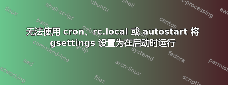 无法使用 cron、rc.local 或 autostart 将 gsettings 设置为在启动时运行