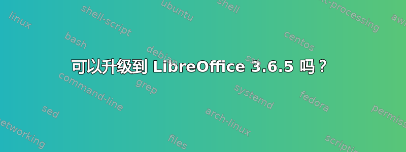 可以升级到 LibreOffice 3.6.5 吗？