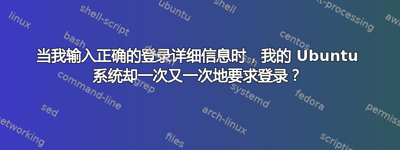 当我输入正确的登录详细信息时，我的 Ubuntu 系统却一次又一次地要求登录？