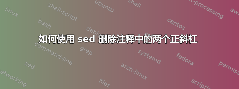 如何使用 sed 删除注释中的两个正斜杠