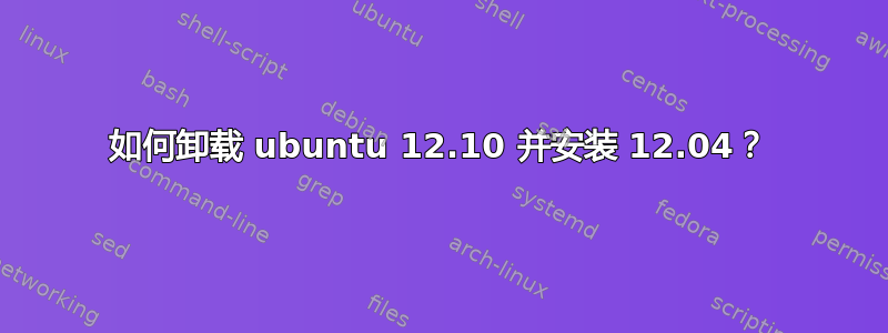 如何卸载 ubuntu 12.10 并安装 12.04？