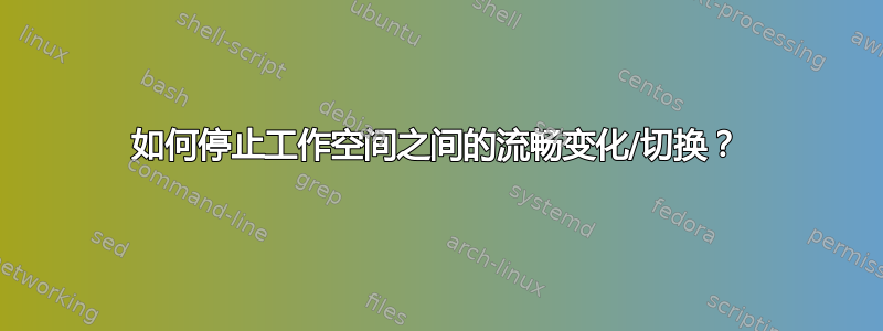 如何停止工作空间之间的流畅变化/切换？