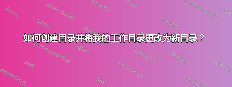 如何创建目录并将我的工作目录更改为新目录？