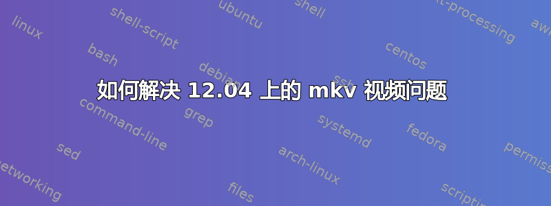 如何解决 12.04 上的 mkv 视频问题