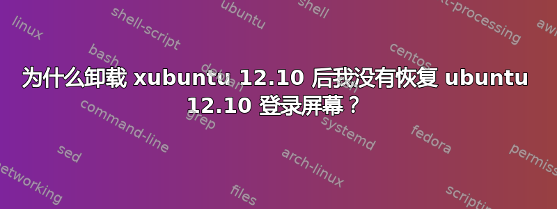 为什么卸载 xubuntu 12.10 后我没有恢复 ubuntu 12.10 登录屏幕？