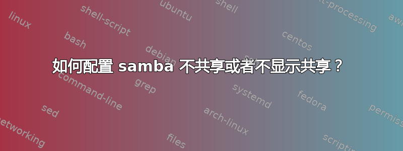 如何配置 samba 不共享或者不显示共享？