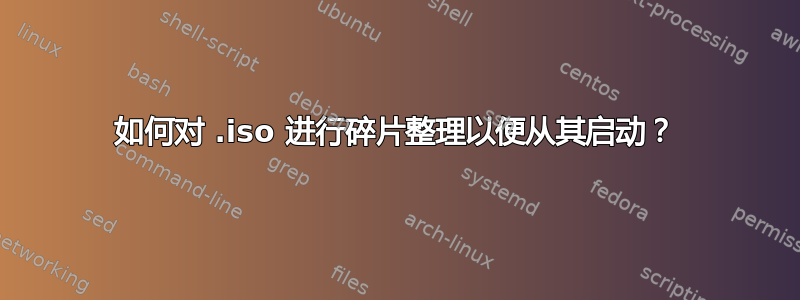 如何对 .iso 进行碎片整理以便从其启动？