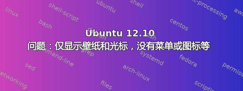 Ubuntu 12.10 问题：仅显示壁纸和光标，没有菜单或图标等 