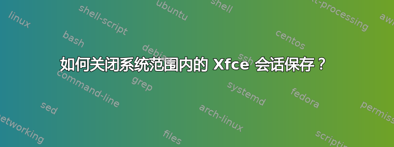 如何关闭系统范围内的 Xfce 会话保存？