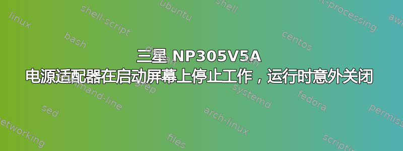 三星 NP305V5A 电源适配器在启动屏幕上停止工作，运行时意外关闭