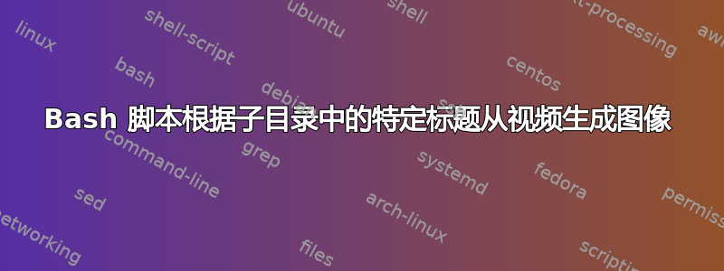 Bash 脚本根据子目录中的特定标题从视频生成图像