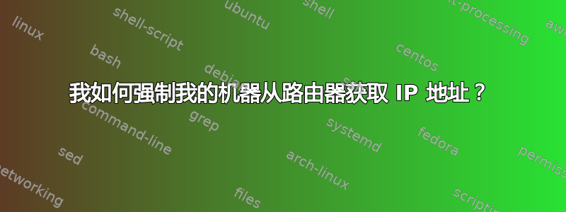 我如何强制我的机器从路由器获取 IP 地址？