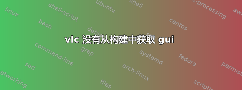 vlc 没有从构建中获取 gui