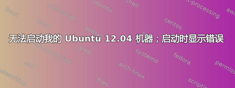 无法启动我的 Ubuntu 12.04 机器；启动时显示错误