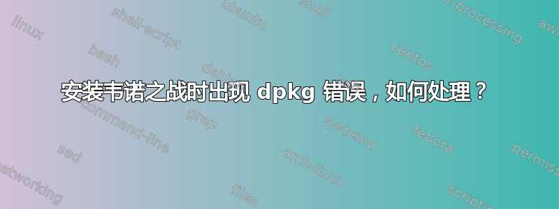 安装韦诺之战时出现 dpkg 错误，如何处理？