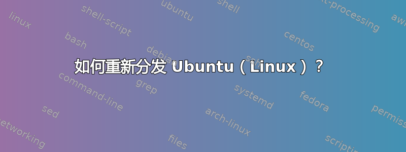 如何重新分发 Ubuntu（Linux）？