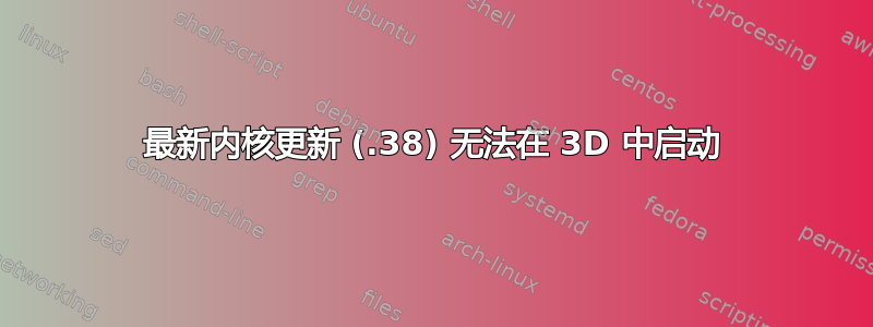 最新内核更新 (.38) 无法在 3D 中启动