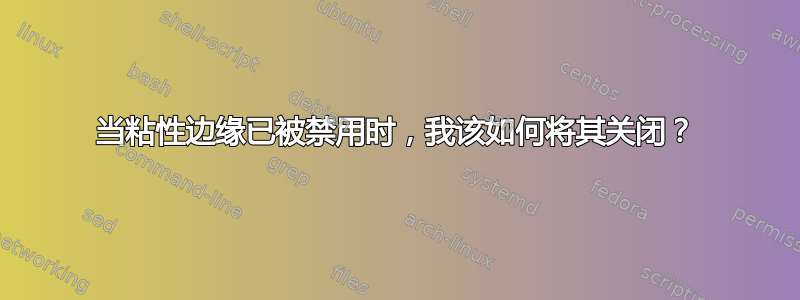 当粘性边缘已被禁用时，我该如何将其关闭？