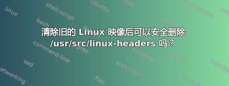 清除旧的 Linux 映像后可以安全删除 /usr/src/linux-headers 吗？