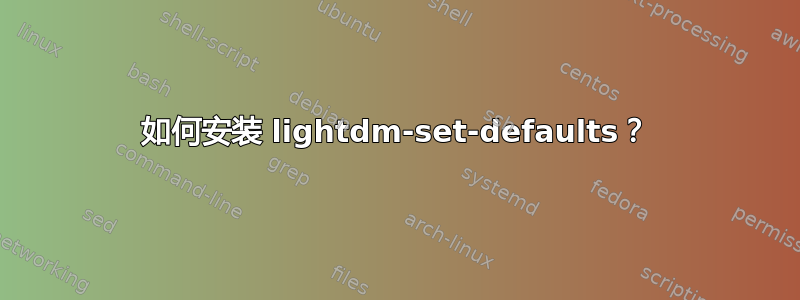 如何安装 lightdm-set-defaults？