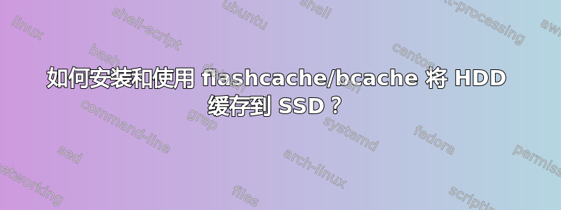 如何安装和使用 flashcache/bcache 将 HDD 缓存到 SSD？