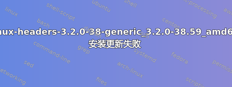 linux-headers-3.2.0-38-generic_3.2.0-38.59_amd64 安装更新失败