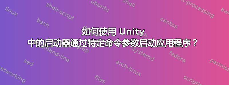 如何使用 Unity 中的启动器通过特定命令参数启动应用程序？