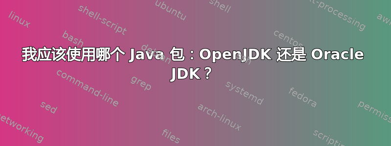 我应该使用哪个 Java 包：OpenJDK 还是 Oracle JDK？