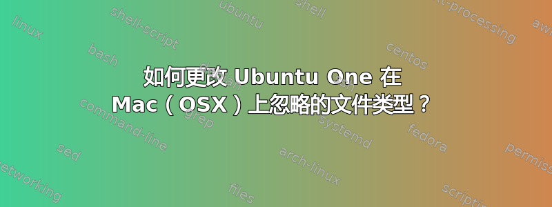 如何更改 Ubuntu One 在 Mac（OSX）上忽略的文件类型？