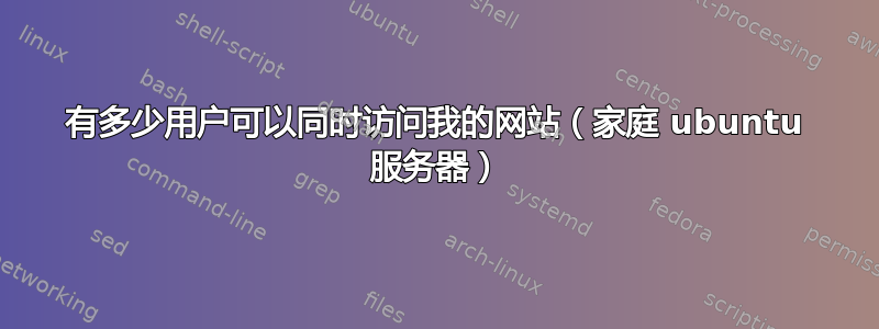 有多少用户可以同时访问我的网站（家庭 ubuntu 服务器）