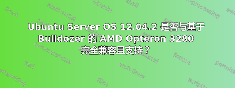 Ubuntu Server OS 12.04.2 是否与基于 Bulldozer 的 AMD Opteron 3280 完全兼容且支持？