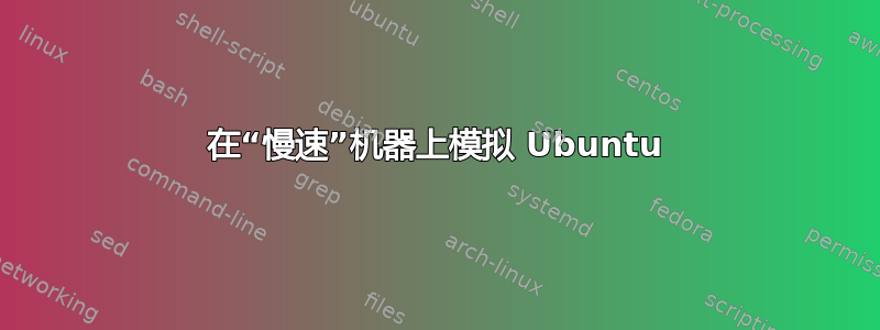 在“慢速”机器上模拟 Ubuntu
