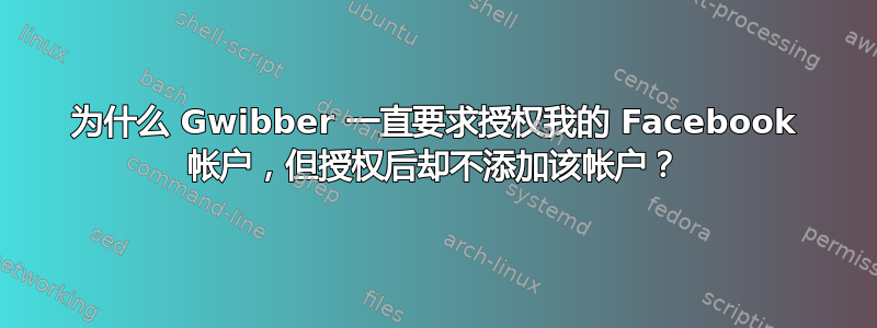 为什么 Gwibber 一直要求授权我的 Facebook 帐户，但授权后却不添加该帐户？