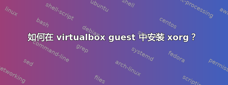 如何在 virtualbox guest 中安装 xorg？