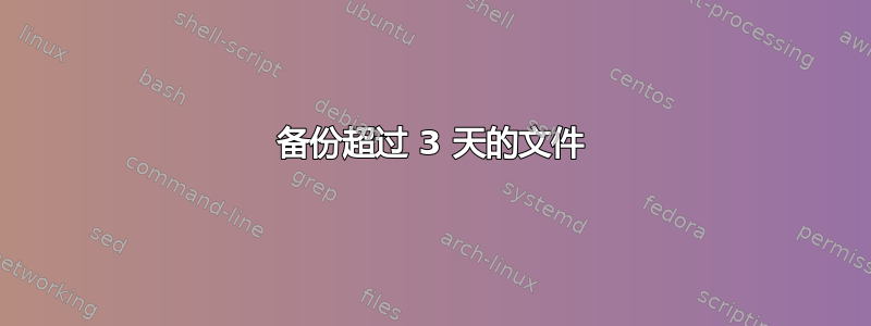 备份超过 3 天的文件