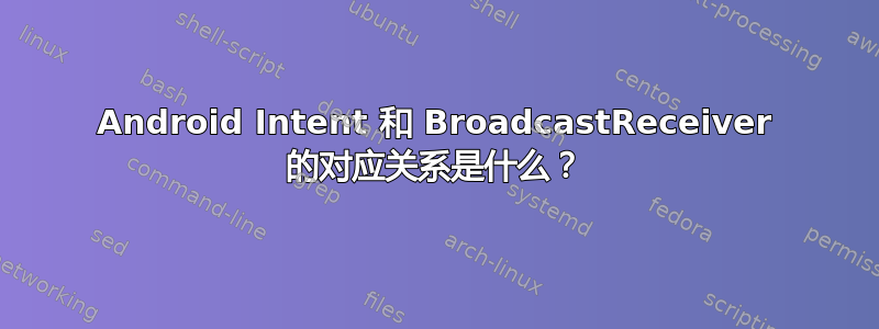 Android Intent 和 BroadcastReceiver 的对应关系是什么？