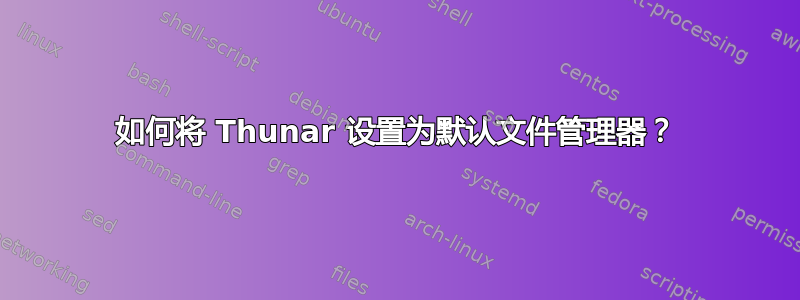 如何将 Thunar 设置为默认文件管理器？