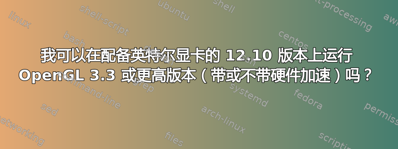 我可以在配备英特尔显卡的 12.10 版本上运行 OpenGL 3.3 或更高版本（带或不带硬件加速）吗？