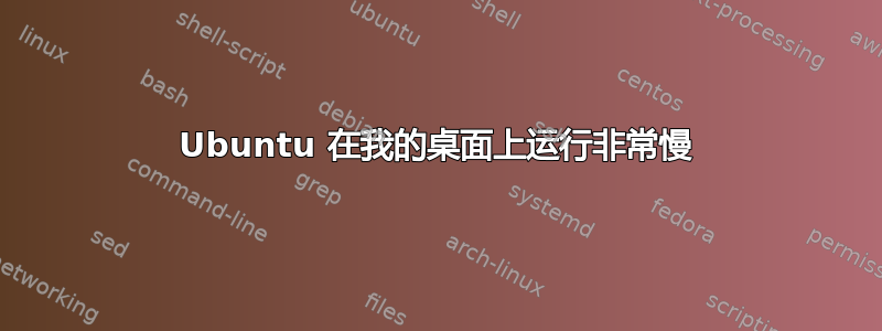 Ubuntu 在我的桌面上运行非常慢