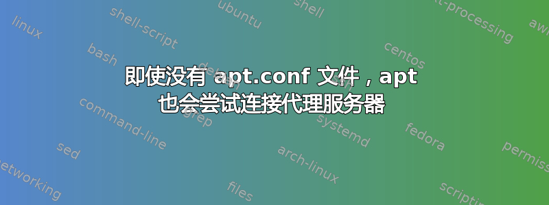 即使没有 apt.conf 文件，apt 也会尝试连接代理服务器