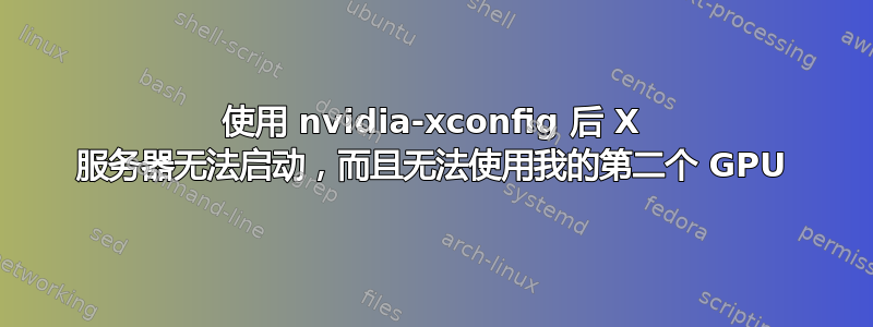 使用 nvidia-xconfig 后 X 服务器无法启动，而且无法使用我的第二个 GPU