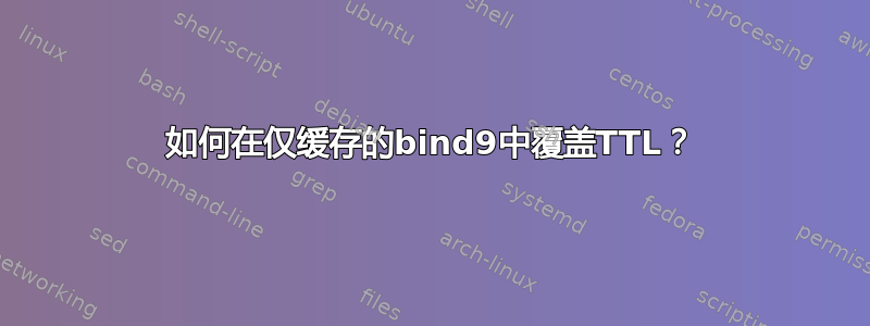 如何在仅缓存的bind9中覆盖TTL？