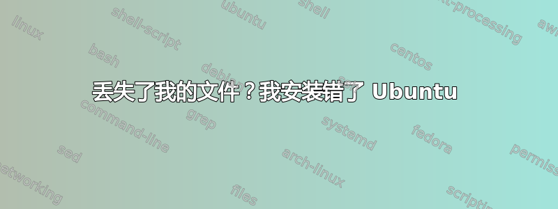 丢失了我的文件？我安装错了 Ubuntu