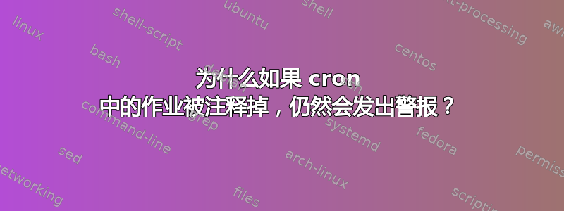 为什么如果 cron 中的作业被注释掉，仍然会发出警报？